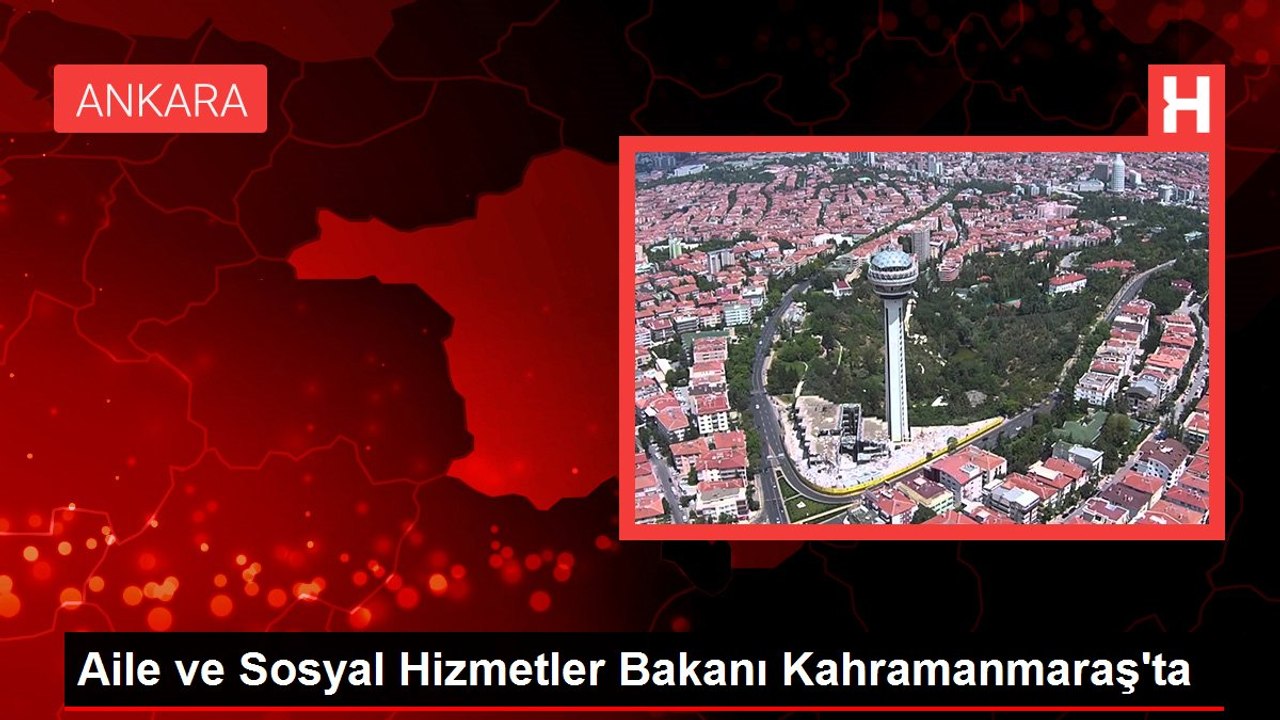 Aile ve Sosyal Hizmetler Bakanı Kahramanmaraş'ta