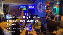 Manchester City taraftarı şampiyonluğu Taksim’de kutladı