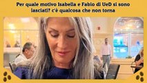 Per quale motivo Isabella e Fabio di UeD si sono lasciati c'è qualcosa che non torna