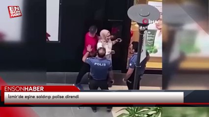İzmir'de eşine saldırıp polise direndi