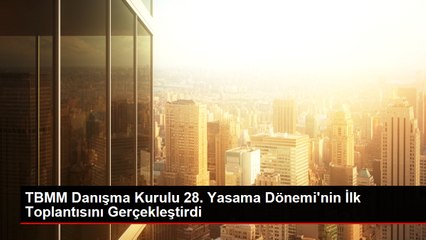 TBMM Danışma Kurulu 28. Yasama Dönemi'nin İlk Toplantısını Gerçekleştirdi