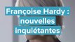 Des nouvelles inquiétantes de Françoise Hardy