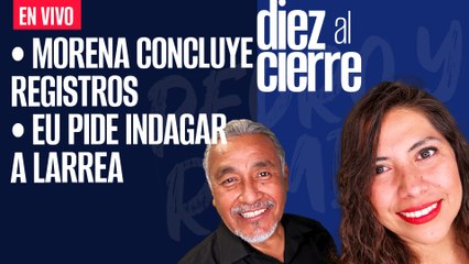 #EnVivo | #DiezAlCierre | Morena concluye registros | EU pide investigar a Larrea