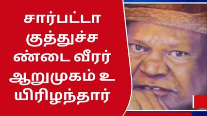 சார் பட்டா பரம்பரையைச் சேர்ந்த ஆறுமுகம் உடல் நலக்குறைவால் உயிரிழப்பு!
