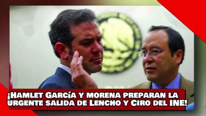 ¡VEAN! ¡Hamlet García y morena preparan ya, la urgente salida de Lencho y Ciro del INE!