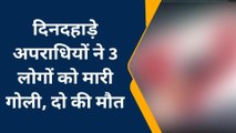 अभी अभी: दिनदहाड़े अपराधियों ने 3 लोगों को मारी गोली, दो की मौत, एक गंभीर