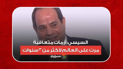 تهدد المكتسبات.. السيسي- أزمات متعاقبة مرت على العالم لأكثر من 3 سنوات