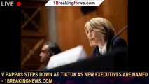 V Pappas steps down at TikTok as new executives are named - 1breakingnews.com