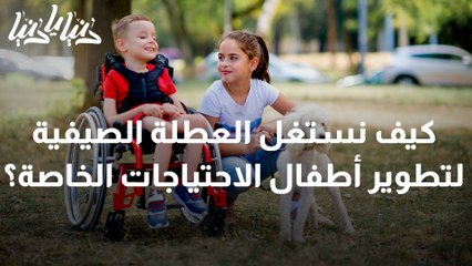 كيف نستغل العطلة الصيفية لتطوير أطفال الاحتياجات الخاصة؟