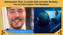 Sottomarino Titan, le parole dello youtuber Mr Beast che tra l'altro ispirò i The Bordeline