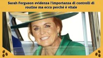 Sarah Ferguson evidenza l'importanza di controlli di routine ma ecco perché è vitale