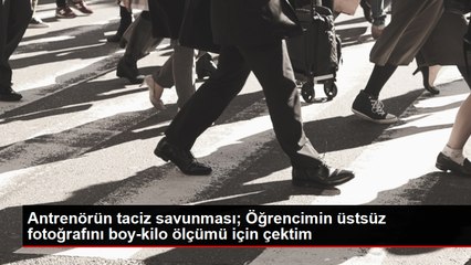 Antrenörün taciz savunması; Öğrencimin üstsüz fotoğrafını boy-kilo ölçümü için çektim