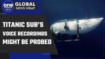 Titanic Sub’s voice recordings to be investigated if the case warrants criminal probe |Oneindia News