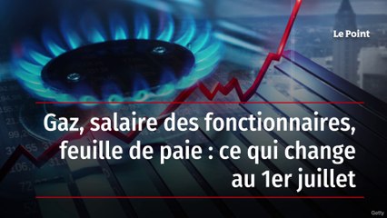 Gaz, salaire des fonctionnaires, feuille de paie : ce qui change au 1er juillet