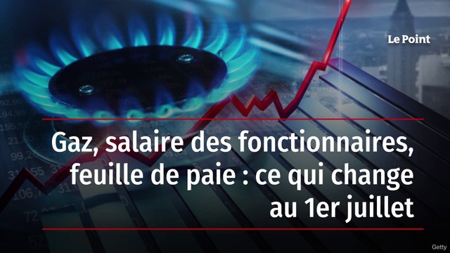 Gaz, salaire des fonctionnaires, feuille de paie : ce qui change au 1er juillet