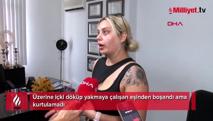 Üzerine içki döküp yakmaya çalışan eşinden boşandı ama kurtulamadı!