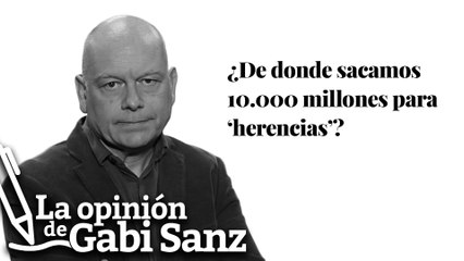 ¿De donde sacamos 10.000 millones para ‘herencias’? | LA OPINIÓN DE GABI SANZ