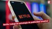 Netflix trabaja en estrategia de publicidad 'creativa'