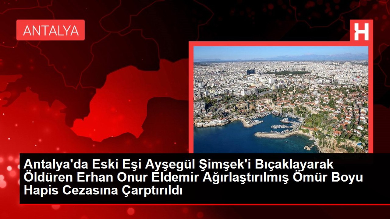 Antalya'da Eski Eşi Ayşegül Şimşek'i Bıçaklayarak Öldüren Erhan Onur Eldemir Ağırlaştırılmış Ömür Boyu Hapis Cezasına Çarptırıldı