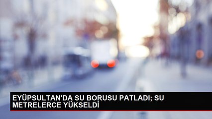 EYÜPSULTAN'DA SU BORUSU PATLADI; SU METRELERCE YÜKSELDİ