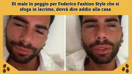 Di male in peggio per Federico Fashion Style che si sfoga in lacrime, dovrà dire addio alla casa