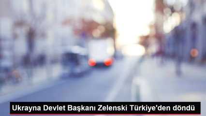 Ukrayna Devlet Başkanı Zelenski Türkiye'den döndü