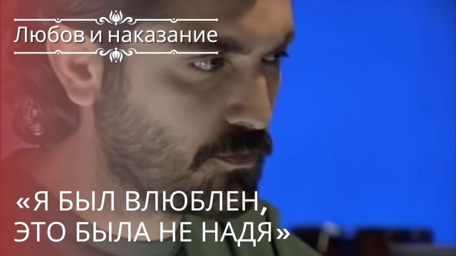«Я был влюблен, это была не Надя» | Любовь и наказание - серия 21