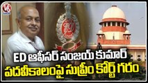 SC Refuses Centre's Third Tenure Extension To ED Director Sanjay Kumar | V6 News