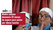 Madre cubana denuncia 22 meses de espera para juicio por abuso lascivo