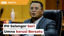 PH Selangor beri Umno semua kerusi ditandingi Bersatu pada 2018