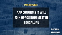 National Headlines: AAP confirms it will join Opposition meet in Bengaluru