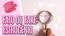 Fato ou Fake: Estrogênio em EXCESSO  - Você Bonita (18/07/2023)