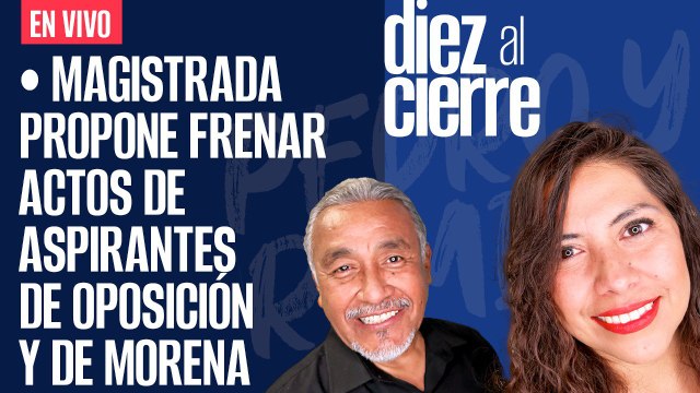 #EnVivo | #DiezAlCierre | Magistrada propone frenar actos de aspirantes de oposición y de Morena