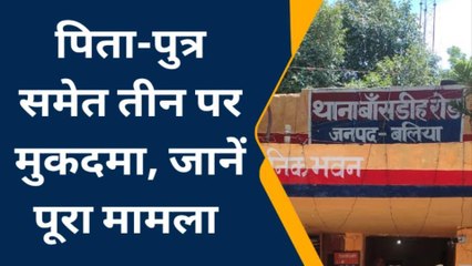 बलिया: पुलिस ने पिता-पुत्र समेत तीन पर किया मुकदमा, जानें पूरा माजरा