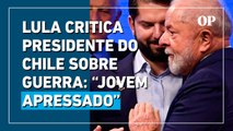 Lula critica presidente do Chile sobre guerra na Ucrânia: “jovem apressado”