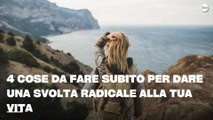 4 Cose da fare subito per dare una svolta radicale alla tua vita