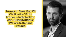 Trump Jr. Sees 'End Of Civilization' If His Father Is Indicted For Jan. 6 Capitol Riots: 'We Are In Serious Trouble'