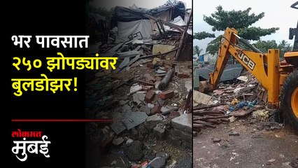 ऐन पावसाळ्यात प्रशासनाला कारवाईची जाग, २५० झोपड्या तोडल्या