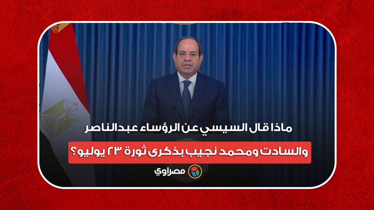 ماذا قال السيسي عن الرؤساء عبدالناصر والسادت ومحمد نجيب بذكرى ثورة 23 يوليو؟