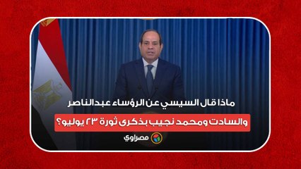 ماذا قال السيسي عن الرؤساء عبدالناصر والسادت ومحمد نجيب بذكرى ثورة 23 يوليو؟