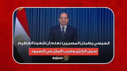 السيسي يطمئن المصريين- نعلم أن شعبنا العظيم تحمل الكثير وضرب المثل في الصمود