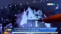 Lo expulsan del bar, lo quema y mueren 11 personas en Sonora