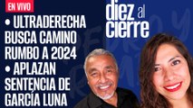 #EnVivo | #DiezAlCierre | Ultraderecha busca camino rumbo a 2024 | Aplazan sentencia de García Luna