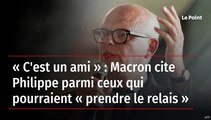 « C'est un ami » : Macron cite Philippe parmi ceux qui pourraient « prendre le relais »