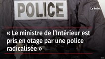 « Le ministre de l’Intérieur est pris en otage par une police radicalisée »