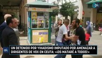 Un detenido por yihadismo imputado por amenazar a dirigentes de Vox en Ceuta: «¡Os mataré a todos!»