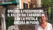 Omicidio a Fossombrone, il killer dai carabinieri con la pistola ancora in pugno