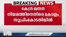 കേന്ദ്ര ഖനന നിയമത്തിനെതിരെ കേരളം സുപ്രിം കോടതിയിലേക്ക്...