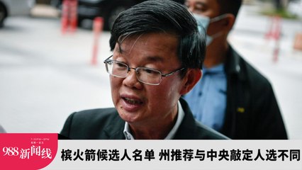 《988新闻线》：2023年7月28日 槟火箭候选人名单，州推荐与中央敲定人选不同！
