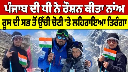 Punjab ਦੀ ਧੀ ਨੇ ਰੌਸ਼ਨ ਕੀਤਾ ਨਾਂਅ, ਰੂਸ ਦੀ ਸਭ ਤੋਂ ਉੱਚੀ ਚੋਟੀ 'ਤੇ ਲਹਿਰਾਇਆ ਤਿਰੰਗਾ |OneIndia Punjabi